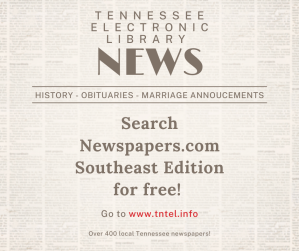 Faded Newspaper background, text is Tennessee Electronic Library NEWS, History, Obituaries, Marriage Announcements, Search Newspapers.com Southeast Edition for free! Go to www.tntel.info Over 400 local Tennessee newspapers!